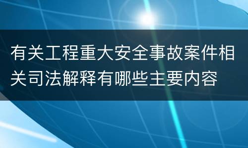 有关工程重大安全事故案件相关司法解释有哪些主要内容
