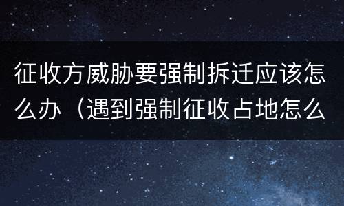 征收方威胁要强制拆迁应该怎么办（遇到强制征收占地怎么办）
