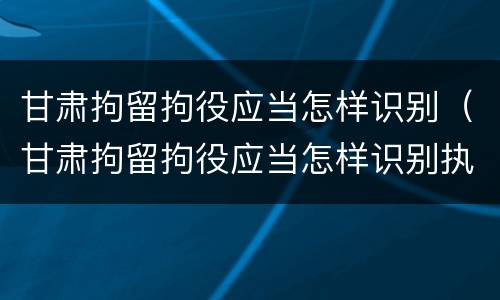 甘肃拘留拘役应当怎样识别（甘肃拘留拘役应当怎样识别执行）