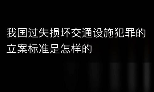 我国过失损坏交通设施犯罪的立案标准是怎样的