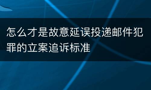 怎么才是故意延误投递邮件犯罪的立案追诉标准
