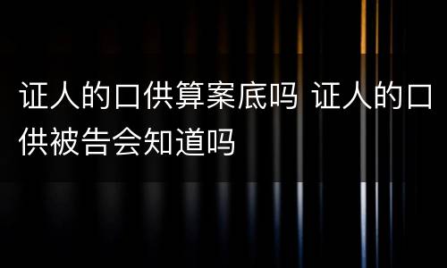 证人的口供算案底吗 证人的口供被告会知道吗