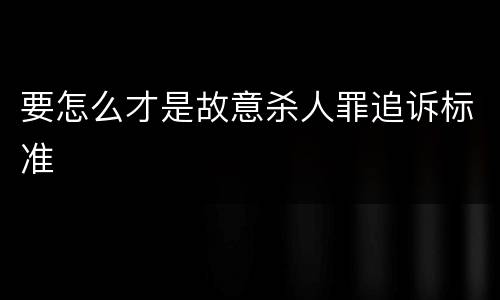 要怎么才是故意杀人罪追诉标准