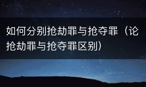 如何分别抢劫罪与抢夺罪（论抢劫罪与抢夺罪区别）