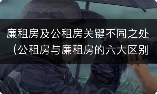 廉租房及公租房关键不同之处（公租房与廉租房的六大区别）