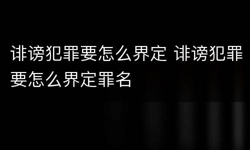 诽谤犯罪要怎么界定 诽谤犯罪要怎么界定罪名