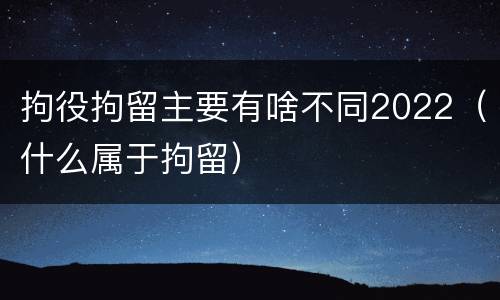 拘役拘留主要有啥不同2022（什么属于拘留）