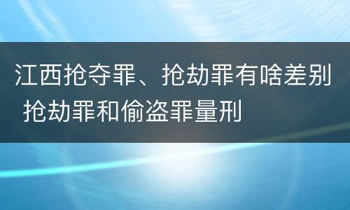 江西抢夺罪、抢劫罪有啥差别 抢劫罪和偷盗罪量刑