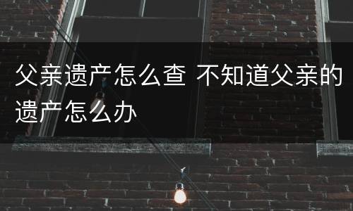 父亲遗产怎么查 不知道父亲的遗产怎么办