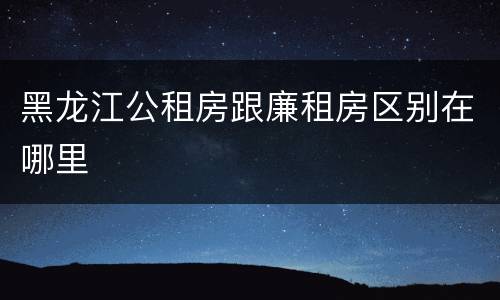 黑龙江公租房跟廉租房区别在哪里