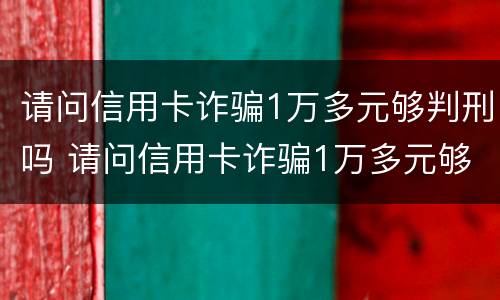 请问信用卡诈骗1万多元够判刑吗 请问信用卡诈骗1万多元够判刑吗判几年