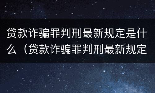 贷款诈骗罪判刑最新规定是什么(贷款诈骗罪判刑最新规定是什么样的)