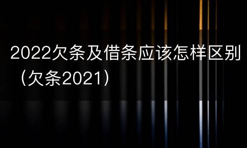 2022欠条及借条应该怎样区别（欠条2021）