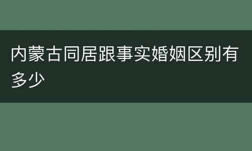 内蒙古同居跟事实婚姻区别有多少