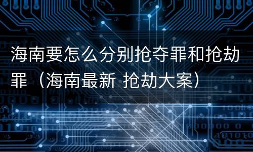 海南要怎么分别抢夺罪和抢劫罪（海南最新 抢劫大案）