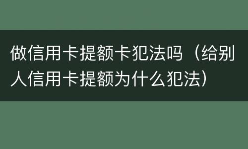 做信用卡提额卡犯法吗（给别人信用卡提额为什么犯法）