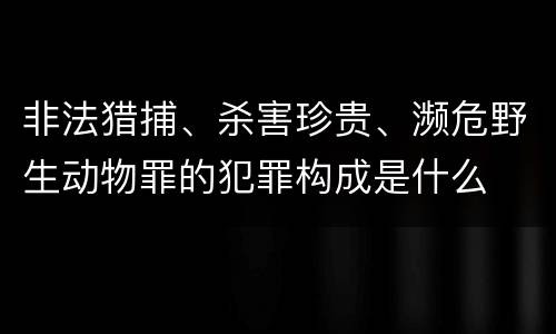 非法猎捕、杀害珍贵、濒危野生动物罪的犯罪构成是什么