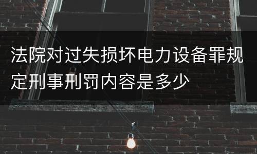 法院对过失损坏电力设备罪规定刑事刑罚内容是多少