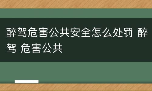 醉驾危害公共安全怎么处罚 醉驾 危害公共