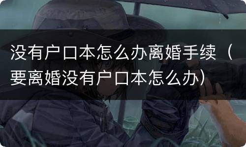 没有户口本怎么办离婚手续（要离婚没有户口本怎么办）