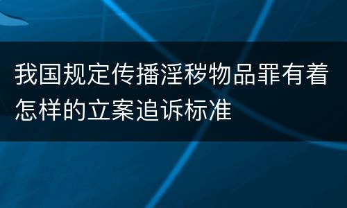 我国规定传播淫秽物品罪有着怎样的立案追诉标准