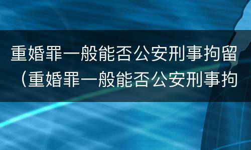 重婚罪一般能否公安刑事拘留（重婚罪一般能否公安刑事拘留呢）