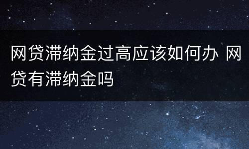网贷滞纳金过高应该如何办 网贷有滞纳金吗