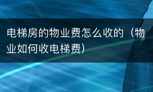电梯房的物业费怎么收的（物业如何收电梯费）