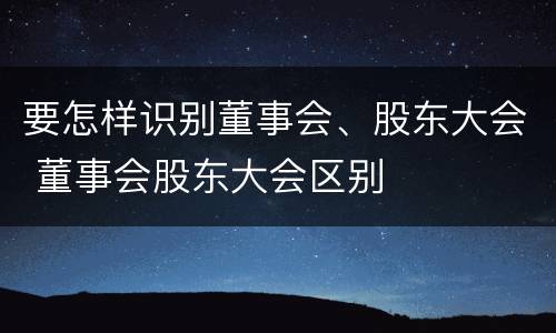 要怎样识别董事会、股东大会 董事会股东大会区别