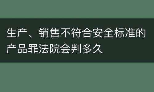 生产、销售不符合安全标准的产品罪法院会判多久