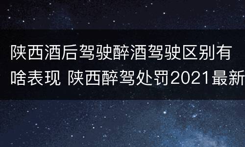 陕西酒后驾驶醉酒驾驶区别有啥表现 陕西醉驾处罚2021最新标准