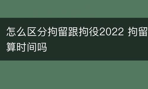 怎么区分拘留跟拘役2022 拘留算时间吗