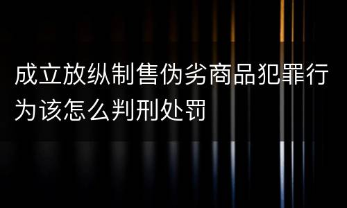 成立放纵制售伪劣商品犯罪行为该怎么判刑处罚