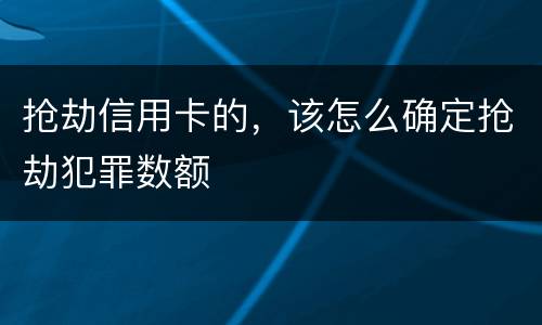 抢劫信用卡的，该怎么确定抢劫犯罪数额