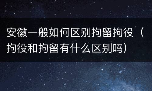 安徽一般如何区别拘留拘役（拘役和拘留有什么区别吗）