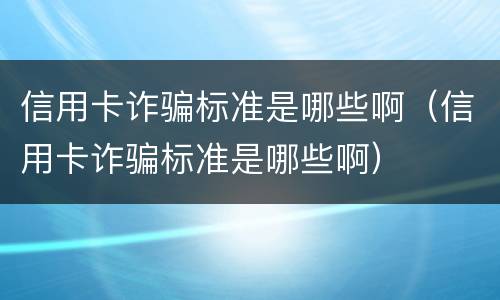 信用卡诈骗标准是哪些啊（信用卡诈骗标准是哪些啊）