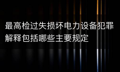 最高检过失损坏电力设备犯罪解释包括哪些主要规定