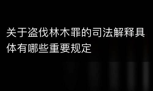 关于盗伐林木罪的司法解释具体有哪些重要规定