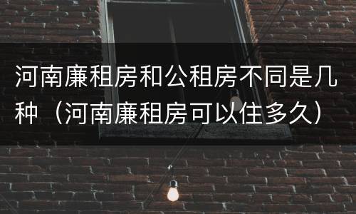 河南廉租房和公租房不同是几种（河南廉租房可以住多久）