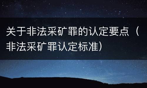 关于非法采矿罪的认定要点（非法采矿罪认定标准）