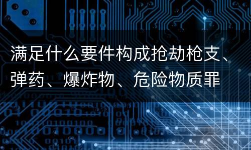满足什么要件构成抢劫枪支、弹药、爆炸物、危险物质罪