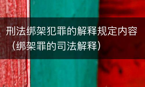 刑法绑架犯罪的解释规定内容（绑架罪的司法解释）