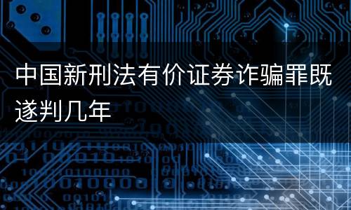中国新刑法有价证券诈骗罪既遂判几年