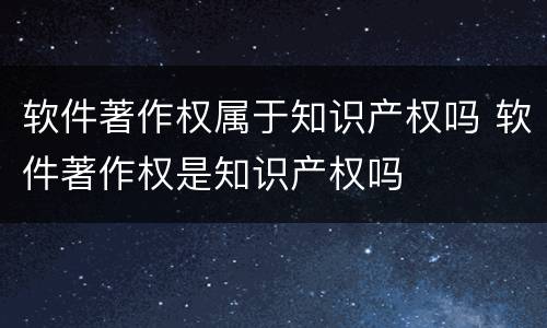 软件著作权属于知识产权吗 软件著作权是知识产权吗