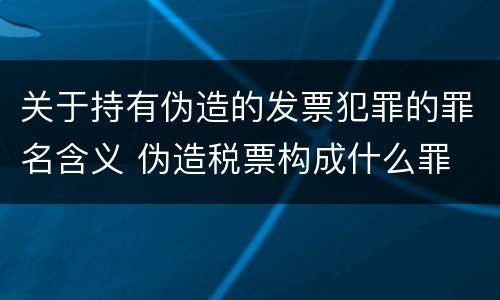 关于持有伪造的发票犯罪的罪名含义 伪造税票构成什么罪