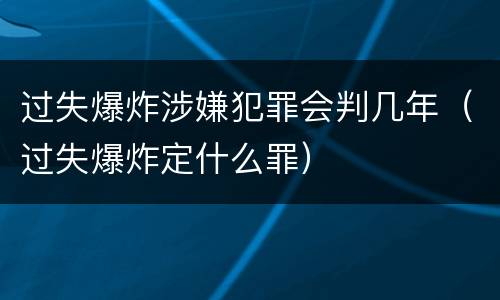 过失爆炸涉嫌犯罪会判几年（过失爆炸定什么罪）