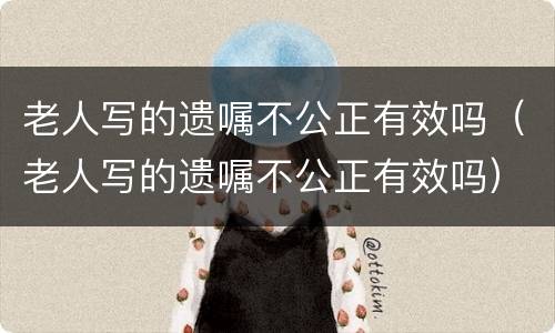 老人写的遗嘱不公正有效吗（老人写的遗嘱不公正有效吗）