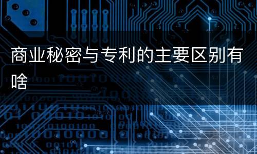 商业秘密与专利的主要区别有啥