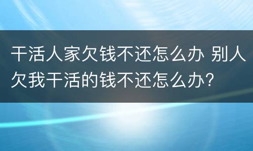 干活人家欠钱不还怎么办 别人欠我干活的钱不还怎么办?