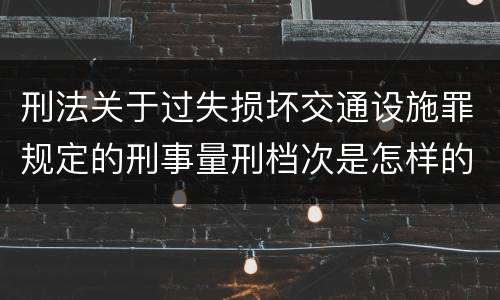 刑法关于过失损坏交通设施罪规定的刑事量刑档次是怎样的